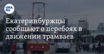 Екатеринбуржцы сообщают о перебоях в движении трамваев