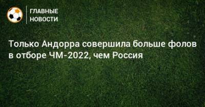 Только Андорра совершила больше фолов в отборе ЧМ-2022, чем Россия