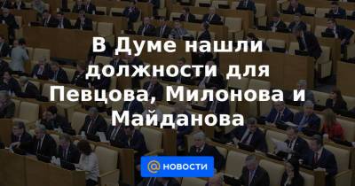 В Думе нашли должности для Певцова, Милонова и Майданова