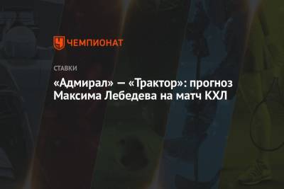 «Адмирал» — «Трактор»: прогноз Максима Лебедева на матч КХЛ
