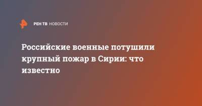 Российские военные потушили крупный пожар в Сирии: что известно