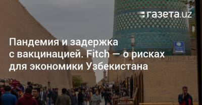 Пандемия и задержка с вакцинацией. Fitch — о рисках для экономики Узбекистана