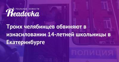 Троих челябинцев обвиняют в изнасиловании 14-летней школьницы в Екатеринбурге