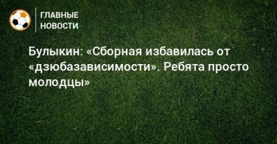 Булыкин: «Сборная избавилась от «дзюбазависимости». Ребята просто молодцы»