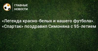 «Легенда красно-белых и нашего футбола». «Спартак» поздравил Симоняна с 95-летием