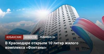 В Краснодаре открыли 10 литер жилого комплекса «Фонтаны»