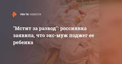"Мстит за развод": россиянка заявила, что экс-муж поджег ее ребенка - ren.tv