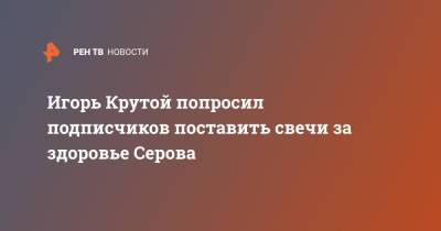 Игорь Крутой попросил подписчиков поставить свечи за здоровье Серова