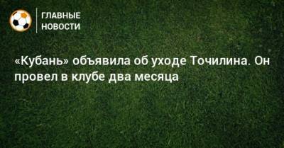 Александр Точилин - «Кубань» объявила об уходе Точилина. Он провел в клубе два месяца - bombardir.ru
