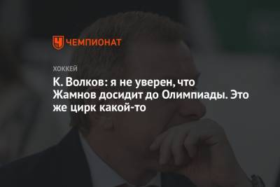 К. Волков: я не уверен, что Жамнов досидит до Олимпиады. Это же цирк какой-то