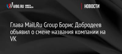 Глава Mail.Ru Group Борис Добродеев объявил о смене названия компании на VK