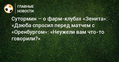 Сутормин – о фарм-клубах «Зенита»: «Дзюба спросил перед матчем с «Оренбургом»: «Неужели вам что-то говорили?»