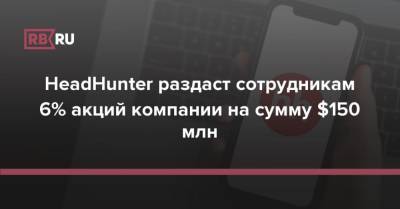 HeadHunter раздаст сотрудникам 6% акций компании на сумму $150 млн - rb.ru