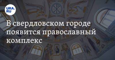 В свердловском городе появится православный комплекс