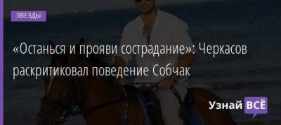 Ксения Собчак - Владимир Кадони - Андрей Черкасов - «Останься и прояви сострадание»: Черкасов раскритиковал поведение Собчак - skuke.net - Русь