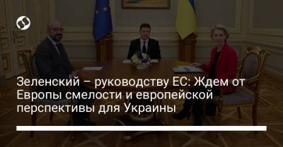 Зеленский – руководству ЕС: Ждем от Европы смелости и европейской перспективы для Украины