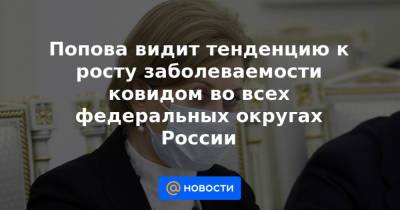 Попова видит тенденцию к росту заболеваемости ковидом во всех федеральных округах России
