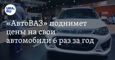 «АвтоВАЗ» поднимет цены на свои автомобили 6 раз за год