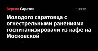 Молодого саратовца с огнестрельными ранениями госпитализировали из кафе на Московской