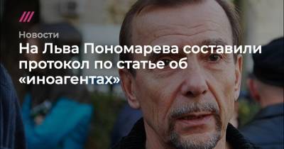 На Льва Пономарева составили протокол по статье об «иноагентах»
