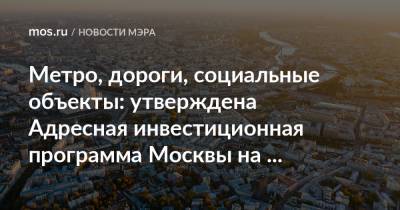 Метро, дороги, социальные объекты: утверждена Адресная инвестиционная программа Москвы на 2022–2024 годы