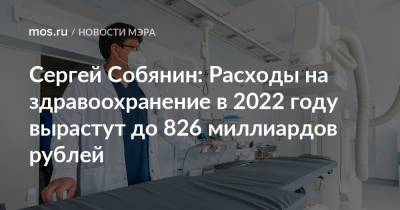 Сергей Собянин: Расходы на здравоохранение в 2022 году вырастут до 826 миллиардов рублей