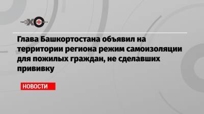 Глава Башкортостана объявил на территории региона режим самоизоляции для пожилых граждан, не сделавших прививку