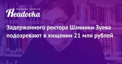 Задержанного ректора Шанинки Зуева подозревают в хищении 21 млн рублей