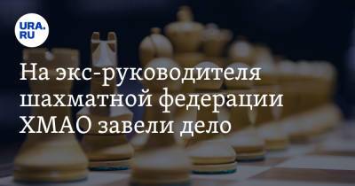 На экс-руководителя шахматной федерации ХМАО завели дело. Инсайд