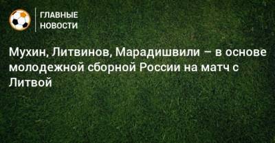 Мухин, Литвинов, Марадишвили – в основе молодежной сборной России на матч с Литвой