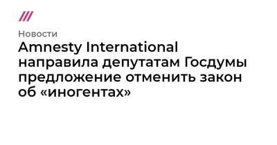 Amnesty International направила депутатам Госдумы предложение отменить закон об «иногентах»