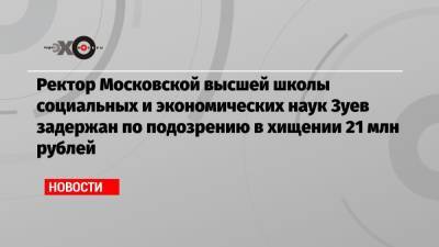 Ректор Московской высшей школы социальных и экономических наук Зуев задержан по подозрению в хищении 21 млн рублей