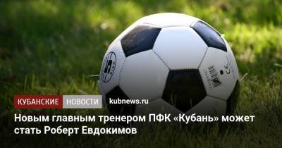 Новым главным тренером ПФК «Кубань» может стать Роберт Евдокимов