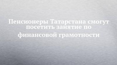 Пенсионеры Татарстана смогут посетить занятие по финансовой грамотности