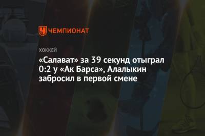 «Салават» за 39 секунд отыграл 0:2 у «Ак Барса», Алалыкин забросил в первой смене