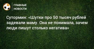 Сутормин: «Шутки про 50 тысяч рублей задевали маму. Она не понимала, зачем люди пишут столько негатива»
