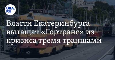 Власти Екатеринбурга вытащат «Гортранс» из кризиса тремя траншами. Чиновники переубедили мэра