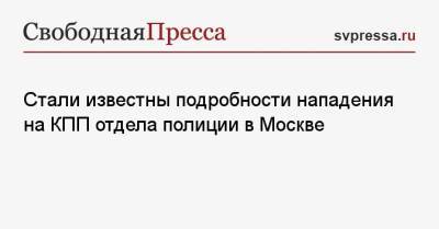 Стали известны подробности нападения на КПП отдела полиции в Москве