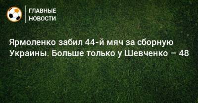 Ярмоленко забил 44-й мяч за сборную Украины. Больше только у Шевченко – 48