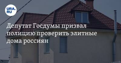 Депутат Госдумы призвал полицию проверить элитные дома россиян