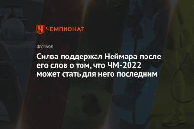 Силва поддержал Неймара после его слов о том, что ЧМ-2022 может стать для него последним