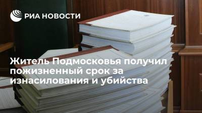 Жителя Подмосковья приговорили к пожизненному заключению за изнасилования и убийства