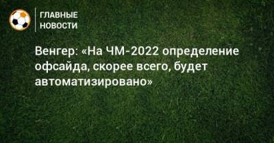 Венгер: «На ЧМ-2022 определение офсайда, скорее всего, будет автоматизировано»