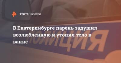 В Екатеринбурге парень задушил возлюбленную и утопил тело в ванне