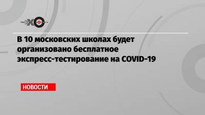 В 10 московских школах будет организовано бесплатное экспресс-тестирование на COVID-19