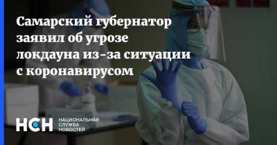 Самарский губернатор заявил об угрозе локдауна из-за ситуации с коронавирусом