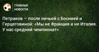 Петраков – после ничьей с Боснией и Герцеговиной: «Мы не Франция и не Италия. У нас средний чемпионат»
