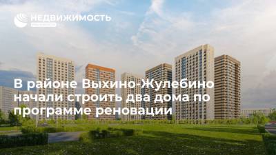 Департамент строительства Москвы: в районе Выхино-Жулебино начали строить два дома по программе реновации