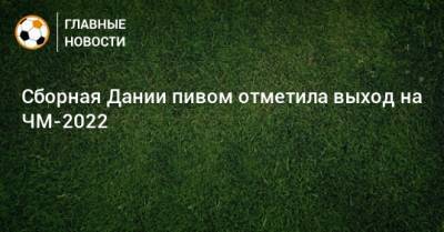 Сборная Дании пивом отметила выход на ЧМ-2022