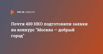 Почти 400 НКО подготовили заявки на конкурс "Москва — добрый город"